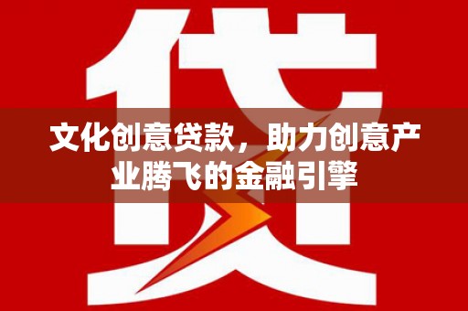 宜川文化创意贷款，助力创意产业腾飞的金融引擎