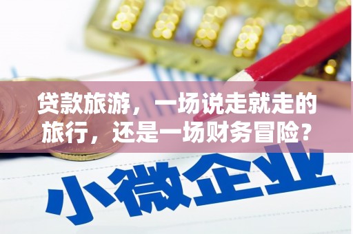 宜川贷款旅游，一场说走就走的旅行，还是一场财务冒险？