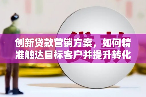 宜川创新贷款营销方案，如何精准触达目标客户并提升转化率