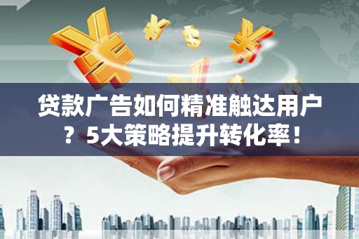 宜川贷款广告如何精准触达用户？5大策略提升转化率！