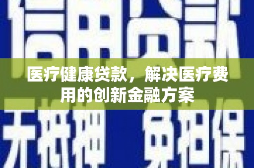 宜川医疗健康贷款，解决医疗费用的创新金融方案