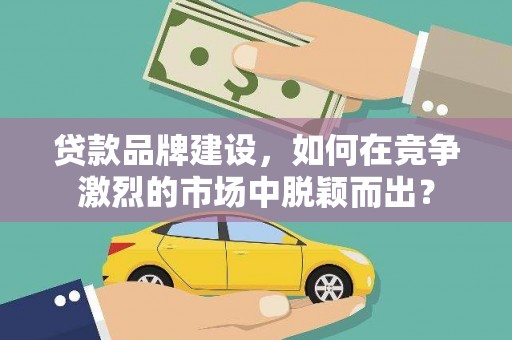 宜川贷款品牌建设，如何在竞争激烈的市场中脱颖而出？