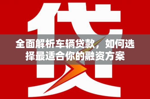 宜川全面解析车辆贷款，如何选择最适合你的融资方案