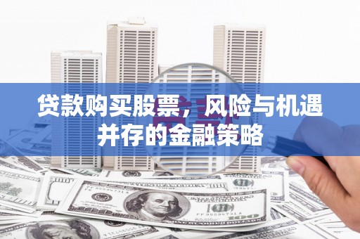 宜川贷款购买股票，风险与机遇并存的金融策略
