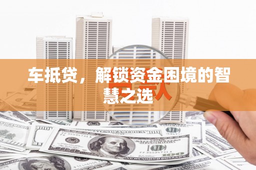 宜川车抵贷，解锁资金困境的智慧之选