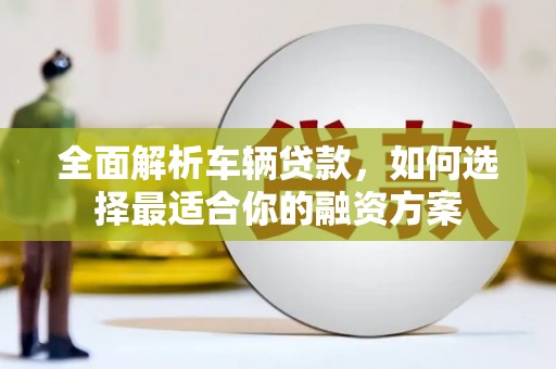 宜川全面解析车辆贷款，如何选择最适合你的融资方案