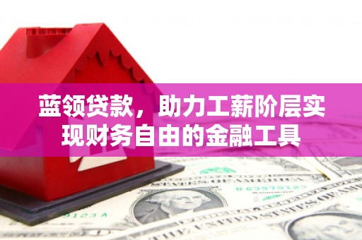 宜川蓝领贷款，助力工薪阶层实现财务自由的金融工具