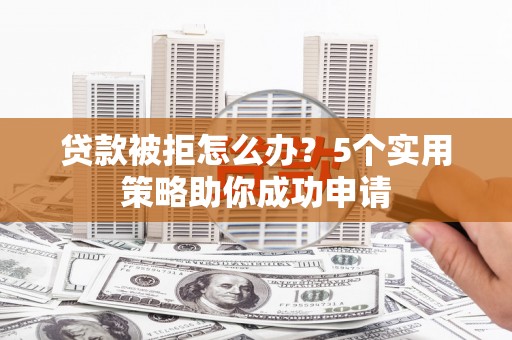 宜川贷款被拒怎么办？5个实用策略助你成功申请