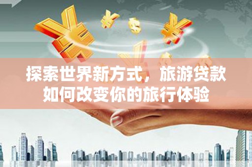 宜川探索世界新方式，旅游贷款如何改变你的旅行体验