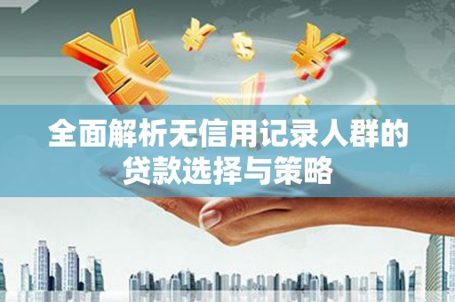 宜川全面解析无信用记录人群的贷款选择与策略
